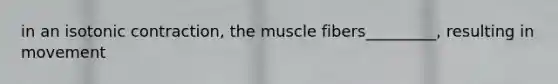 in an isotonic contraction, the muscle fibers_________, resulting in movement