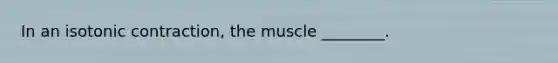 In an isotonic contraction, the muscle ________.