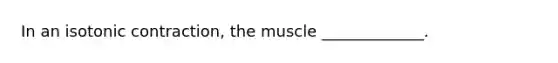 In an isotonic contraction, the muscle _____________.