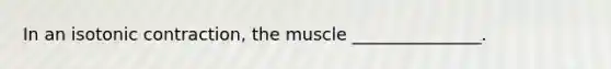 In an isotonic contraction, the muscle _______________.