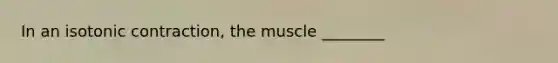 In an isotonic contraction, the muscle ________