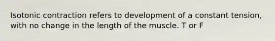 Isotonic contraction refers to development of a constant tension, with no change in the length of the muscle. T or F