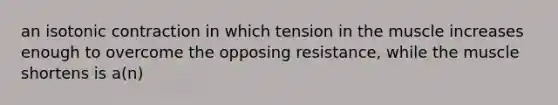 an isotonic contraction in which tension in the muscle increases enough to overcome the opposing resistance, while the muscle shortens is a(n)