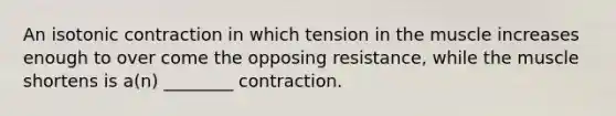 An isotonic contraction in which tension in the muscle increases enough to over come the opposing resistance, while the muscle shortens is a(n) ________ contraction.