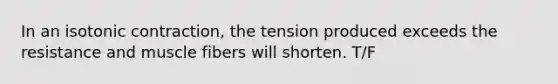 In an isotonic contraction, the tension produced exceeds the resistance and muscle fibers will shorten. T/F