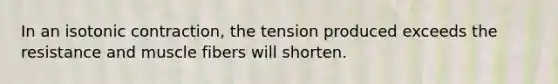 In an isotonic contraction, the tension produced exceeds the resistance and muscle fibers will shorten.