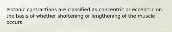 Isotonic contractions are classified as concentric or eccentric on the basis of whether shortening or lengthening of the muscle occurs.