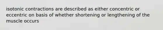 isotonic contractions are described as either concentric or eccentric on basis of whether shortening or lengthening of the muscle occurs