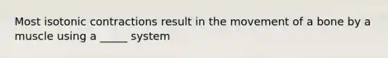 Most isotonic contractions result in the movement of a bone by a muscle using a _____ system