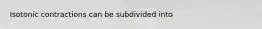 Isotonic contractions can be subdivided into