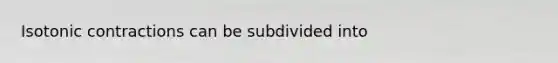 Isotonic contractions can be subdivided into