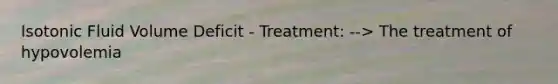 Isotonic Fluid Volume Deficit - Treatment: --> The treatment of hypovolemia