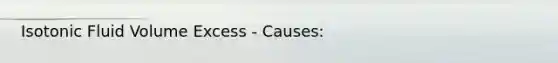 Isotonic Fluid Volume Excess - Causes: