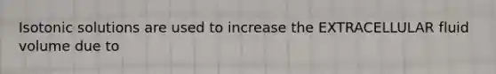 Isotonic solutions are used to increase the EXTRACELLULAR fluid volume due to