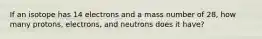 If an isotope has 14 electrons and a mass number of 28, how many protons, electrons, and neutrons does it have?