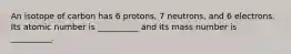 An isotope of carbon has 6 protons, 7 neutrons, and 6 electrons. Its atomic number is __________ and its mass number is __________.