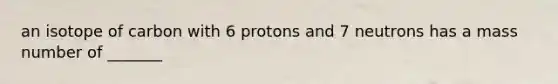 an isotope of carbon with 6 protons and 7 neutrons has a mass number of _______