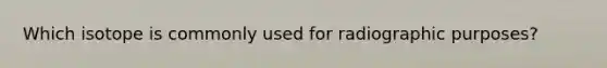 Which isotope is commonly used for radiographic purposes?