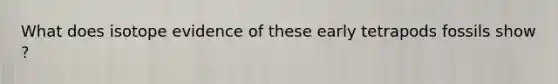 What does isotope evidence of these early tetrapods fossils show ?