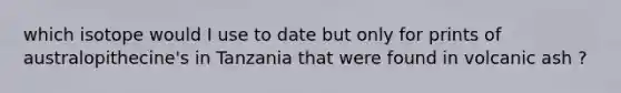 which isotope would I use to date but only for prints of australopithecine's in Tanzania that were found in volcanic ash ?