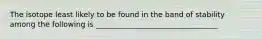The isotope least likely to be found in the band of stability among the following is _________________________________