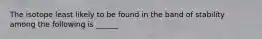 The isotope least likely to be found in the band of stability among the following is ______