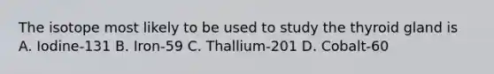 The isotope most likely to be used to study the thyroid gland is A. Iodine-131 B. Iron-59 C. Thallium-201 D. Cobalt-60