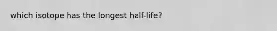 which isotope has the longest half-life?