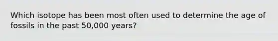 Which isotope has been most often used to determine the age of fossils in the past 50,000 years?