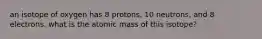 an isotope of oxygen has 8 protons, 10 neutrons, and 8 electrons. what is the atomic mass of this isotope?