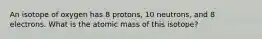 An isotope of oxygen has 8 protons, 10 neutrons, and 8 electrons. What is the atomic mass of this isotope?