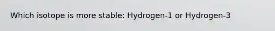 Which isotope is more stable: Hydrogen-1 or Hydrogen-3