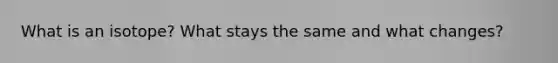 What is an isotope? What stays the same and what changes?