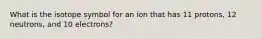 What is the isotope symbol for an ion that has 11 protons, 12 neutrons, and 10 electrons?