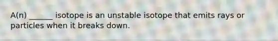 A(n) ______ isotope is an unstable isotope that emits rays or particles when it breaks down.