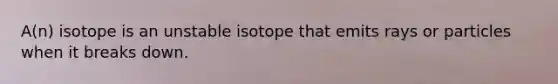 A(n) isotope is an unstable isotope that emits rays or particles when it breaks down.