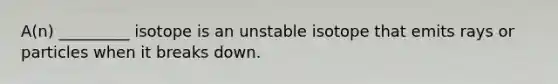 A(n) _________ isotope is an unstable isotope that emits rays or particles when it breaks down.