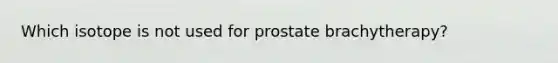 Which isotope is not used for prostate brachytherapy?