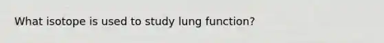 What isotope is used to study lung function?