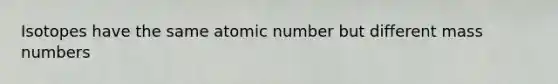 Isotopes have the same atomic number but different mass numbers