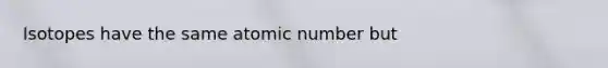 Isotopes have the same atomic number but