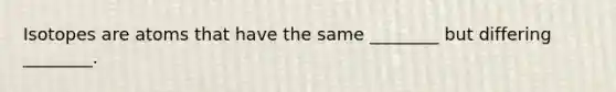 Isotopes are atoms that have the same ________ but differing ________.