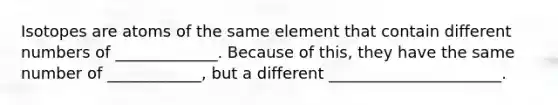 Isotopes are atoms of the same element that contain different numbers of _____________. Because of this, they have the same number of ____________, but a different ______________________.