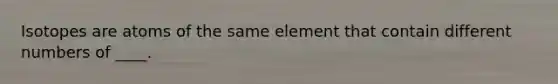 Isotopes are atoms of the same element that contain different numbers of ____.