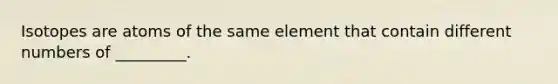 Isotopes are atoms of the same element that contain different numbers of _________.