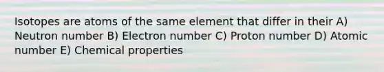 Isotopes are atoms of the same element that differ in their A) Neutron number B) Electron number C) Proton number D) Atomic number E) Chemical properties