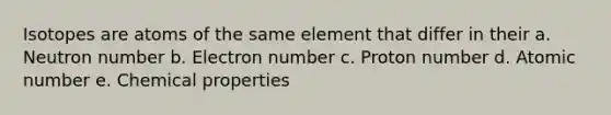 Isotopes are atoms of the same element that differ in their a. Neutron number b. Electron number c. Proton number d. Atomic number e. Chemical properties