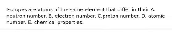 Isotopes are atoms of the same element that differ in their A. neutron number. B. electron number. C.proton number. D. atomic number. E. chemical properties.