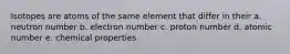 Isotopes are atoms of the same element that differ in their a. neutron number b. electron number c. proton number d. atomic number e. chemical properties