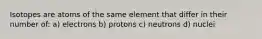 Isotopes are atoms of the same element that differ in their number of: a) electrons b) protons c) neutrons d) nuclei